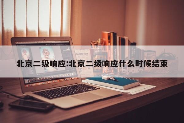 北京二级响应:北京二级响应什么时候结束