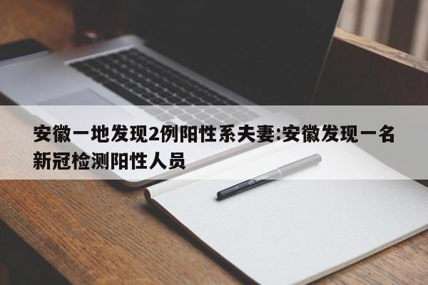 安徽一地发现2例阳性系夫妻:安徽发现一名新冠检测阳性人员
