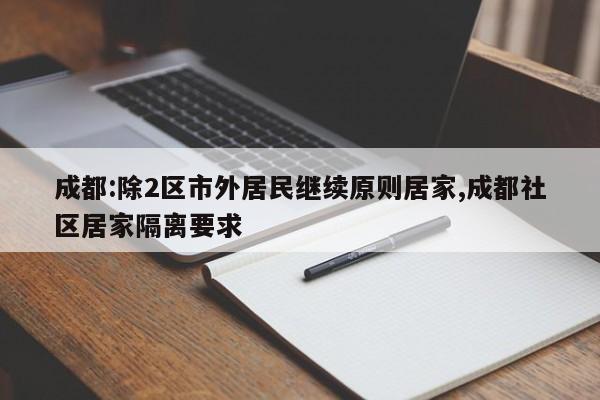 成都:除2区市外居民继续原则居家,成都社区居家隔离要求
