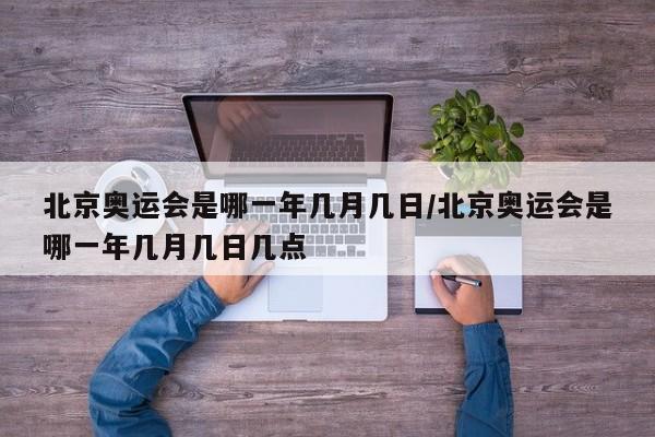北京奥运会是哪一年几月几日/北京奥运会是哪一年几月几日几点