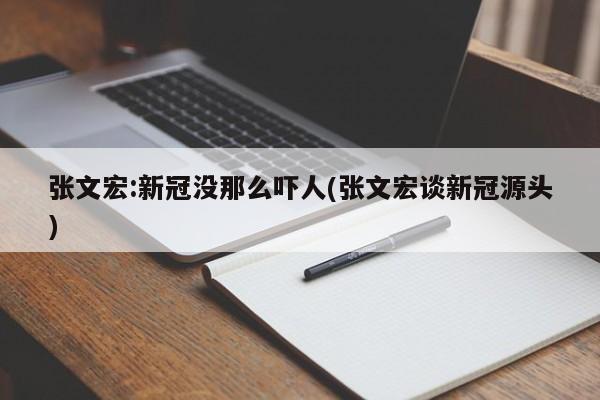 张文宏:新冠没那么吓人(张文宏谈新冠源头)