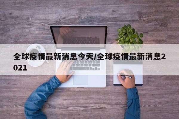 全球疫情最新消息今天/全球疫情最新消息2021