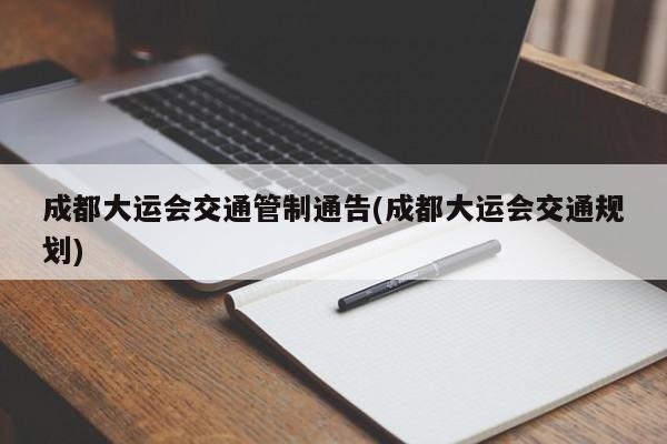 成都大运会交通管制通告(成都大运会交通规划)