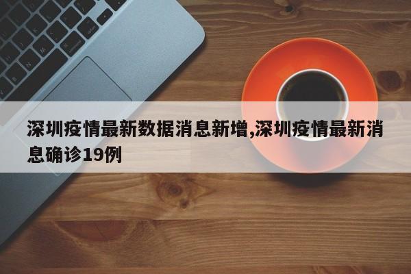 深圳疫情最新数据消息新增,深圳疫情最新消息确诊19例