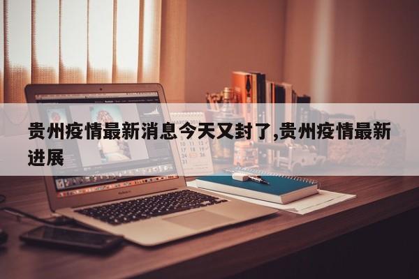 贵州疫情最新消息今天又封了,贵州疫情最新进展