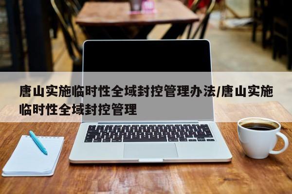 唐山实施临时性全域封控管理办法/唐山实施临时性全域封控管理
