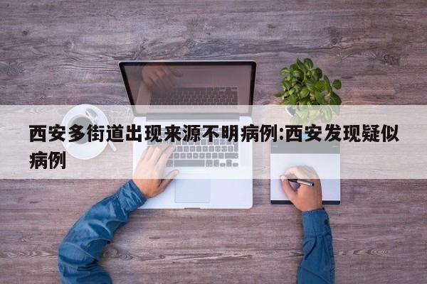 西安多街道出现来源不明病例:西安发现疑似病例