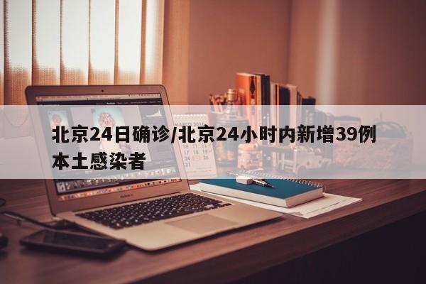 北京24日确诊/北京24小时内新增39例本土感染者