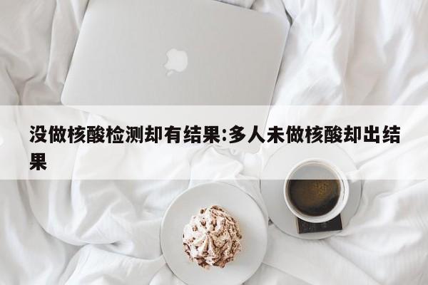 没做核酸检测却有结果:多人未做核酸却出结果