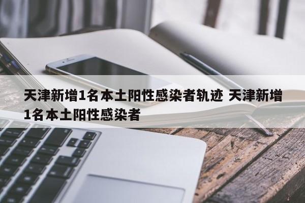 天津新增1名本土阳性感染者轨迹 天津新增1名本土阳性感染者