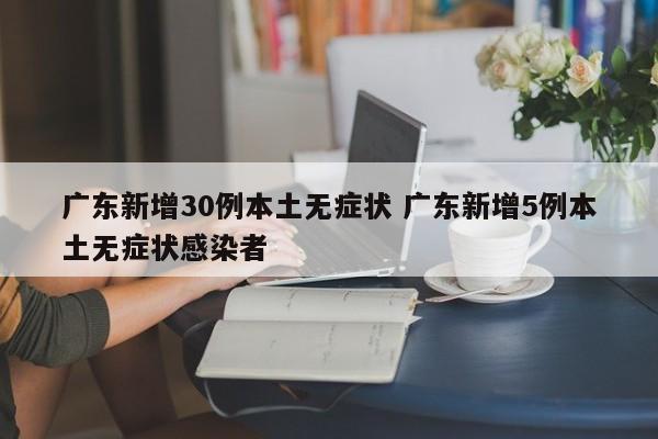 广东新增30例本土无症状 广东新增5例本土无症状感染者