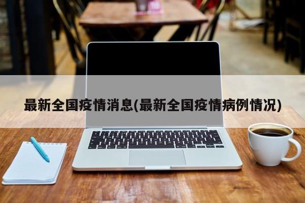 最新全国疫情消息(最新全国疫情病例情况)