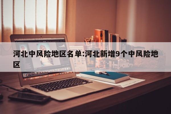 河北中风险地区名单:河北新增9个中风险地区