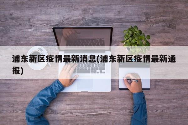 浦东新区疫情最新消息(浦东新区疫情最新通报)
