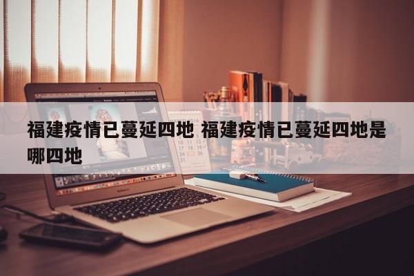 福建疫情已蔓延四地 福建疫情已蔓延四地是哪四地