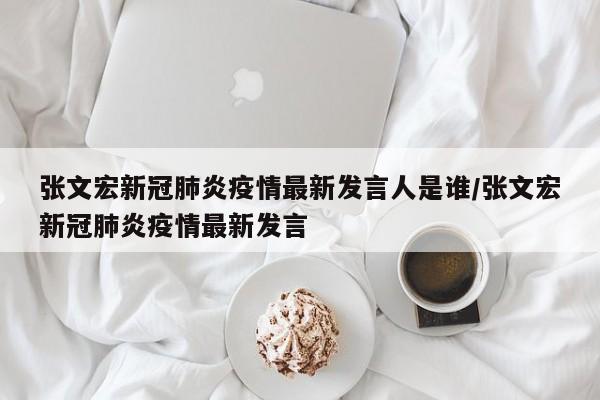 张文宏新冠肺炎疫情最新发言人是谁/张文宏新冠肺炎疫情最新发言
