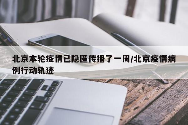 北京本轮疫情已隐匿传播了一周/北京疫情病例行动轨迹