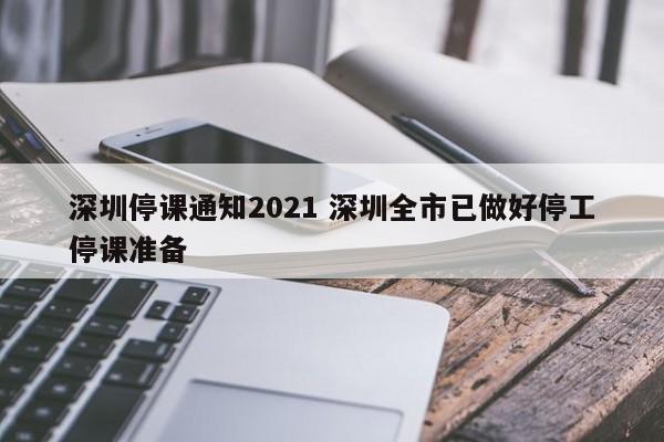 深圳停课通知2021 深圳全市已做好停工停课准备