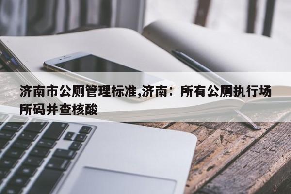 济南市公厕管理标准,济南：所有公厕执行场所码并查核酸