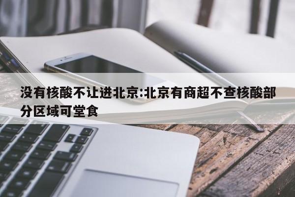 没有核酸不让进北京:北京有商超不查核酸部分区域可堂食