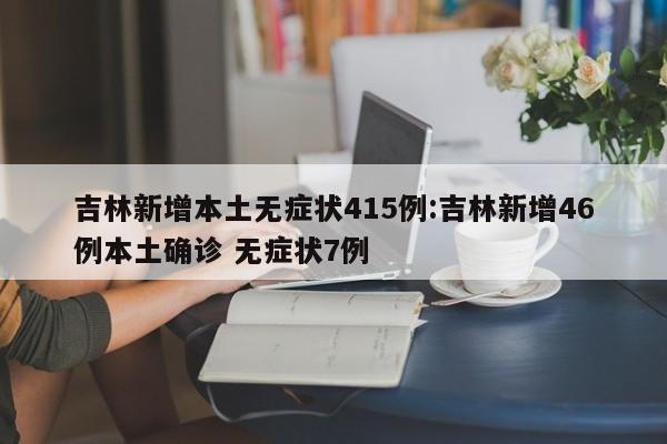 吉林新增本土无症状415例:吉林新增46例本土确诊 无症状7例