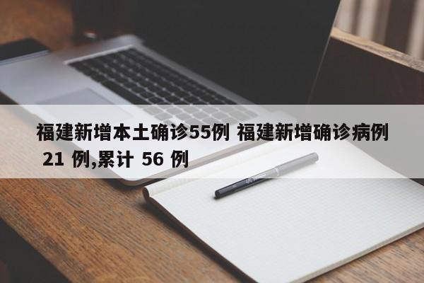 福建新增本土确诊55例 福建新增确诊病例 21 例,累计 56 例