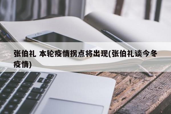 张伯礼 本轮疫情拐点将出现(张伯礼谈今冬疫情)