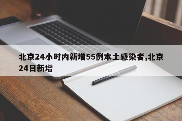 北京24小时内新增55例本土感染者,北京24日新增