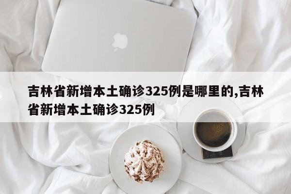 吉林省新增本土确诊325例是哪里的,吉林省新增本土确诊325例
