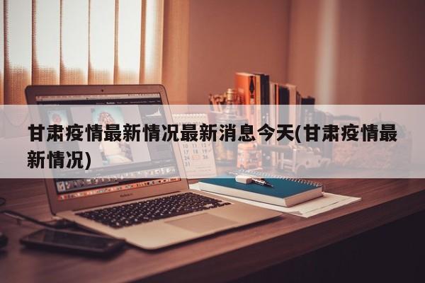 甘肃疫情最新情况最新消息今天(甘肃疫情最新情况)
