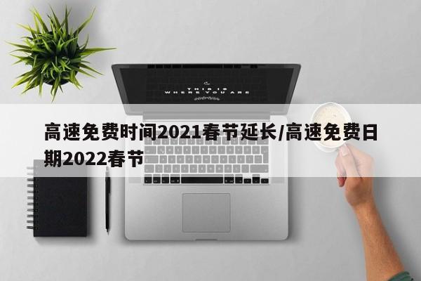 高速免费时间2021春节延长/高速免费日期2022春节
