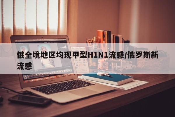 俄全境地区均现甲型H1N1流感/俄罗斯新流感