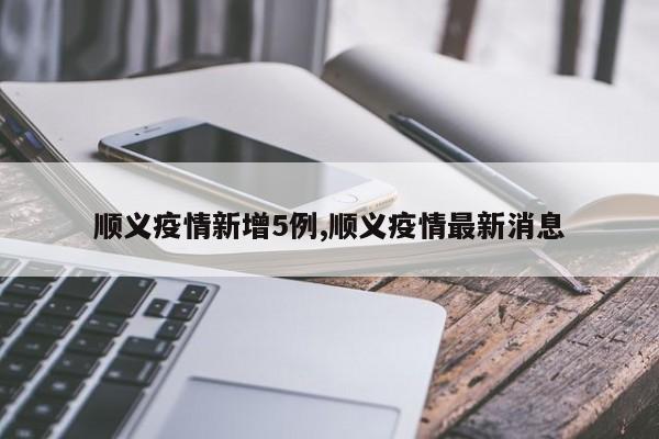 顺义疫情新增5例,顺义疫情最新消息