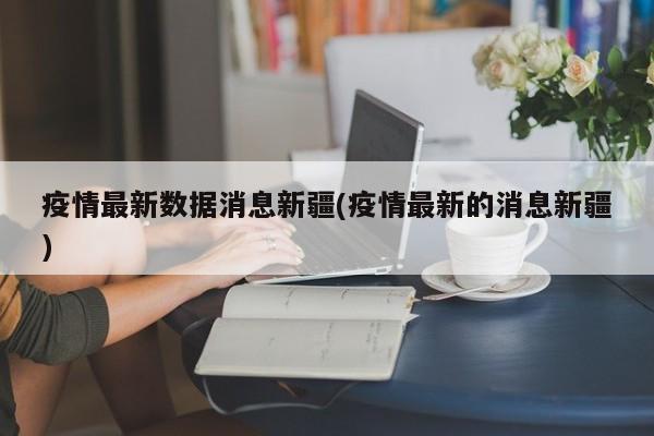 疫情最新数据消息新疆(疫情最新的消息新疆)
