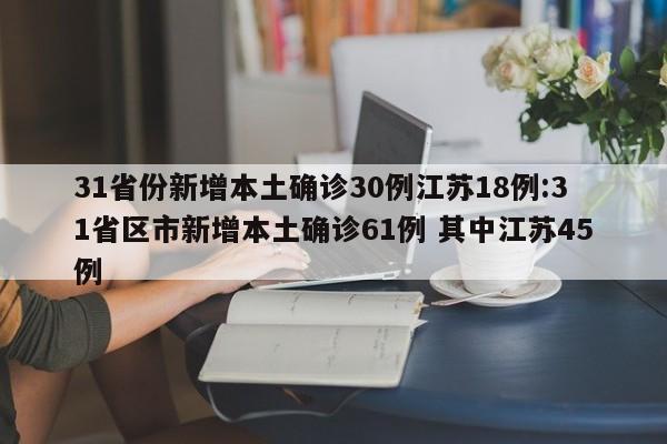 31省份新增本土确诊30例江苏18例:31省区市新增本土确诊61例 其中江苏45例