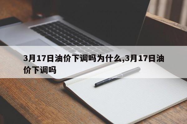 3月17日油价下调吗为什么,3月17日油价下调吗