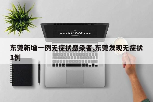 东莞新增一例无症状感染者,东莞发现无症状1例