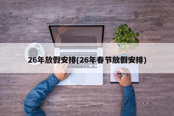 26年放假安排(26年春节放假安排)