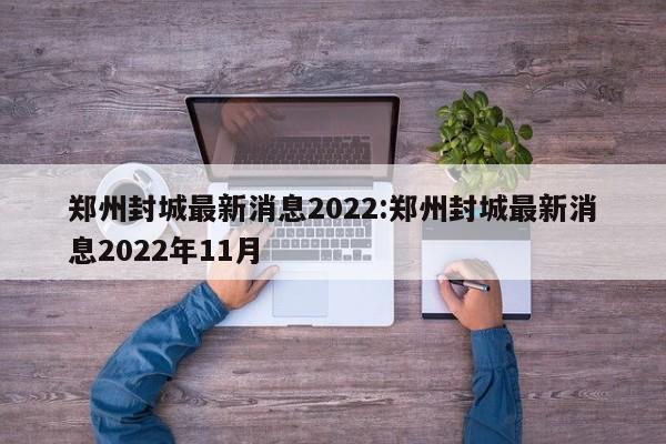 郑州封城最新消息2022:郑州封城最新消息2022年11月