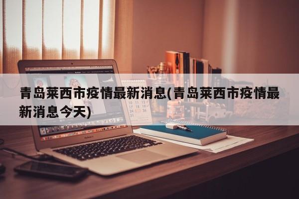 青岛莱西市疫情最新消息(青岛莱西市疫情最新消息今天)