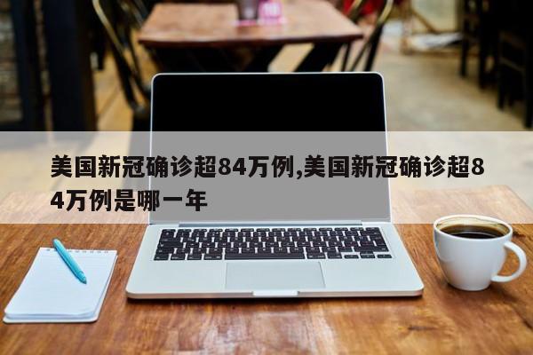 美国新冠确诊超84万例,美国新冠确诊超84万例是哪一年
