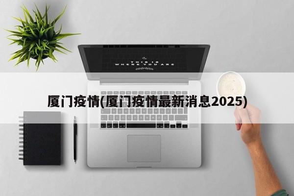 厦门疫情(厦门疫情最新消息2025)