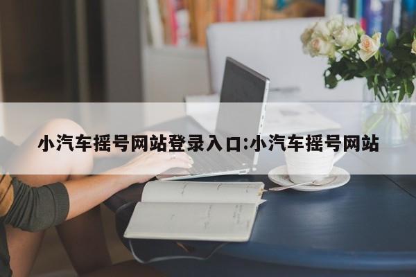 小汽车摇号网站登录入口:小汽车摇号网站