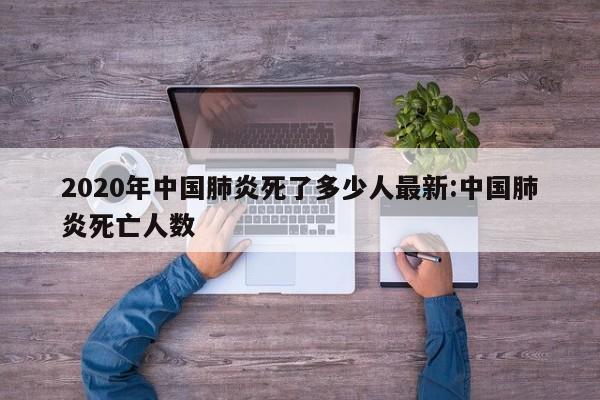 2020年中国肺炎死了多少人最新:中国肺炎死亡人数