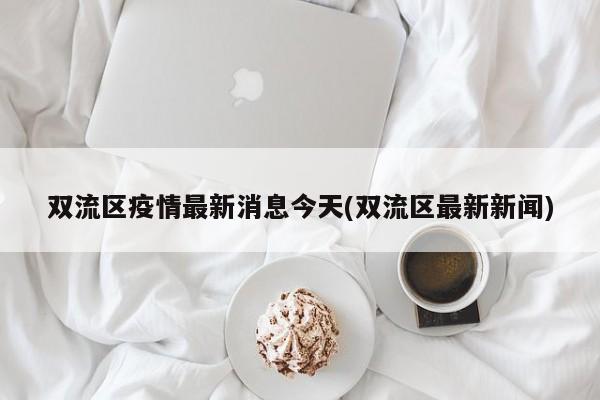 双流区疫情最新消息今天(双流区最新新闻)