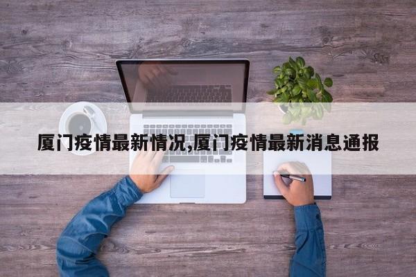 厦门疫情最新情况,厦门疫情最新消息通报