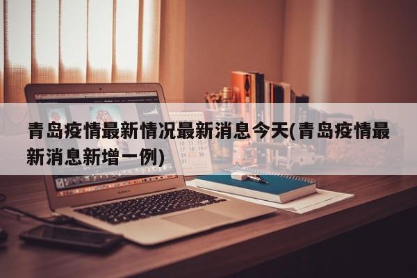 青岛疫情最新情况最新消息今天(青岛疫情最新消息新增一例)