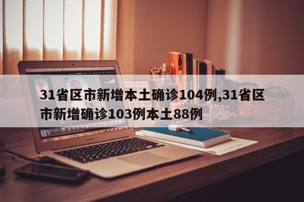 31省区市新增本土确诊104例,31省区市新增确诊103例本土88例