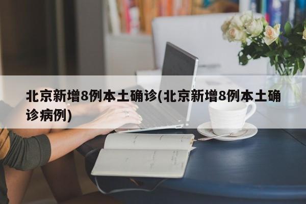 北京新增8例本土确诊(北京新增8例本土确诊病例)