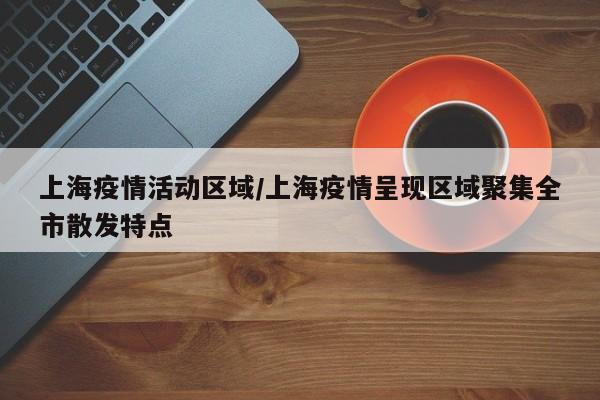 上海疫情活动区域/上海疫情呈现区域聚集全市散发特点